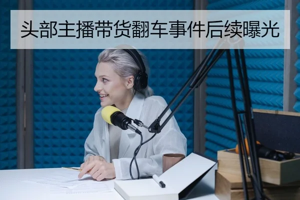 头部主播带货翻车事件后续曝光