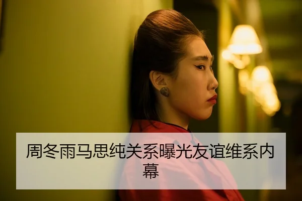 周冬雨马思纯关系曝光友谊维系内幕