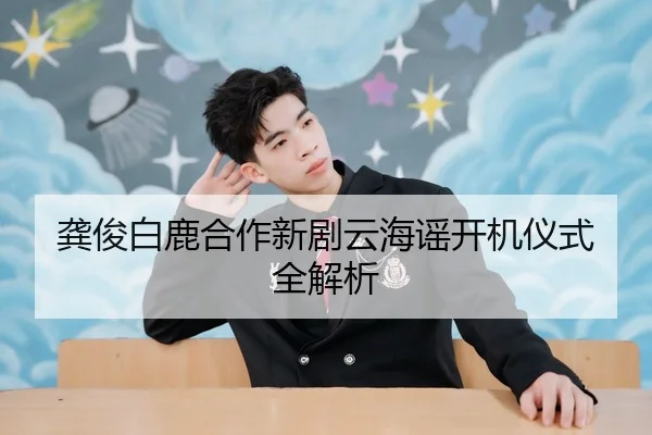 龚俊白鹿合作新剧云海谣开机仪式全解析